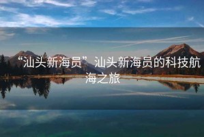 “汕頭新海員”汕頭新海員的科技航海之旅