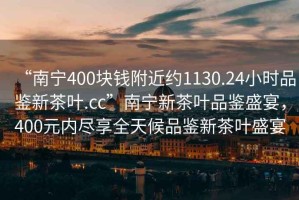 “南寧400塊錢附近約1130.24小時品鑒新茶葉.cc”南寧新茶葉品鑒盛宴，400元內(nèi)盡享全天候品鑒新茶葉盛宴