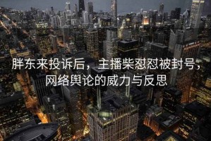 胖東來投訴后，主播柴懟懟被封號，網(wǎng)絡(luò)輿論的威力與反思
