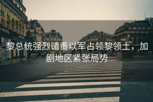 黎總統強烈譴責以軍占領黎領土，加劇地區緊張局勢