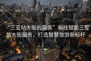 “三亞站大街的服務”科技賦能三亞站大街服務，打造智慧旅游新標桿