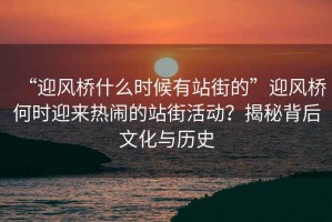 “迎風(fēng)橋什么時(shí)候有站街的”迎風(fēng)橋何時(shí)迎來(lái)熱鬧的站街活動(dòng)？揭秘背后文化與歷史