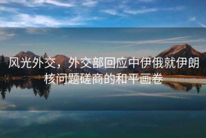 風光外交，外交部回應中伊俄就伊朗核問題磋商的和平畫卷