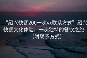 “紹興快餐200一次vx聯(lián)系方式”紹興快餐文化體驗，一次獨特的餐飲之旅（附聯(lián)系方式）