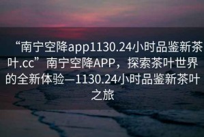 “南寧空降app1130.24小時品鑒新茶葉.cc”南寧空降APP，探索茶葉世界的全新體驗—1130.24小時品鑒新茶葉之旅