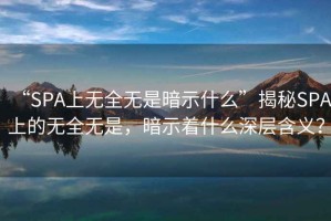 “SPA上無全無是暗示什么”揭秘SPA上的無全無是，暗示著什么深層含義？
