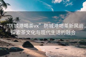 “防城港喝茶vx”防城港喝茶新風尚，探索茶文化與現代生活的融合