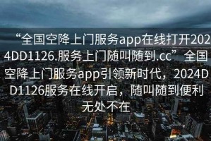 “全國空降上門服務(wù)app在線打開2024DD1126.服務(wù)上門隨叫隨到.cc”全國空降上門服務(wù)app引領(lǐng)新時代，2024DD1126服務(wù)在線開啟，隨叫隨到便利無處不在
