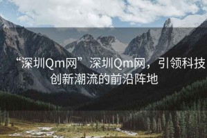“深圳Qm網”深圳Qm網，引領科技創新潮流的前沿陣地