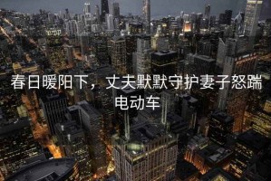 春日暖陽下，丈夫默默守護妻子怒踹電動車