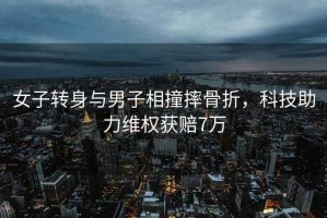女子轉身與男子相撞摔骨折，科技助力維權獲賠7萬