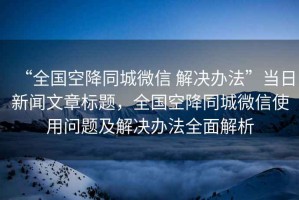 “全國空降同城微信 解決辦法”當日新聞文章標題，全國空降同城微信使用問題及解決辦法全面解析