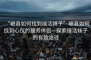 “岷縣如何找到接活妹子”岷縣如何找到心儀的服務伴侶—探索接活妹子的有效途徑