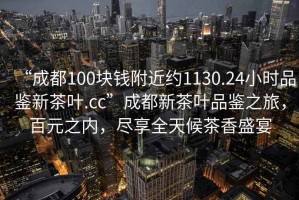 “成都100塊錢附近約1130.24小時(shí)品鑒新茶葉.cc”成都新茶葉品鑒之旅，百元之內(nèi)，盡享全天候茶香盛宴