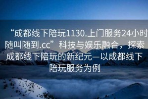 “成都線下陪玩1130.上門服務(wù)24小時(shí)隨叫隨到.cc”科技與娛樂融合，探索成都線下陪玩的新紀(jì)元—以成都線下陪玩服務(wù)為例