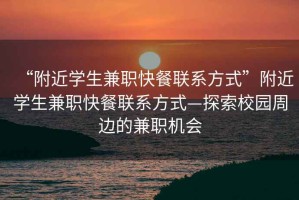 “附近學生兼職快餐聯系方式”附近學生兼職快餐聯系方式—探索校園周邊的兼職機會