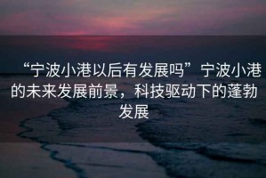 “寧波小港以后有發展嗎”寧波小港的未來發展前景，科技驅動下的蓬勃發展