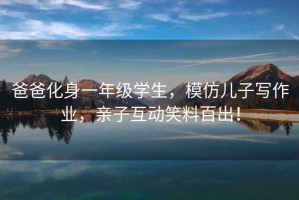 爸爸化身一年級(jí)學(xué)生，模仿兒子寫作業(yè)，親子互動(dòng)笑料百出！
