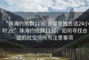 “珠海約炮群1130.去哪里找合適24小時(shí).cc”珠海約炮群1130，如何尋找合適的社交場(chǎng)所與注意事項(xiàng)