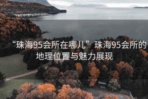 “珠海95會所在哪兒”珠海95會所的地理位置與魅力展現