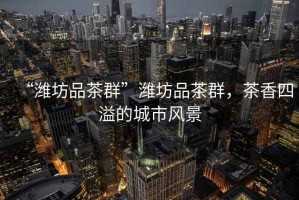 “濰坊品茶群”濰坊品茶群，茶香四溢的城市風景