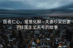 醫者仁心，愛意化解—夫妻吵架后妻子掛醫生丈夫號的故事