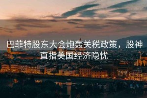 巴菲特股東大會(huì)炮轟關(guān)稅政策，股神直指美國(guó)經(jīng)濟(jì)隱憂