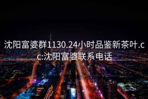 沈陽富婆群1130.24小時品鑒新茶葉.cc:沈陽富婆聯系電話