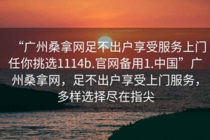 “廣州桑拿網足不出戶享受服務上門任你挑選1114b.官網備用1.中國”廣州桑拿網，足不出戶享受上門服務，多樣選擇盡在指尖