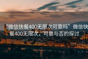 “微信快餐400無限次可靠嗎”微信快餐400無限次，可靠與否的探討