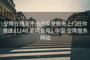 空降在線足不出戶享受服務(wù)上門任你挑選1114d.官網(wǎng)備用1.中國:空降服務(wù)網(wǎng)站