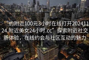 “約附近100元3小時在線打開20241124.附近美女24小時.cc”探索附近社交新體驗，在線約會與社區互動的魅力
