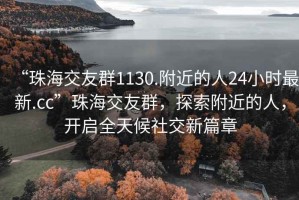 “珠海交友群1130.附近的人24小時最新.cc”珠海交友群，探索附近的人，開啟全天候社交新篇章