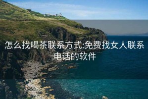 怎么找喝茶聯系方式:免費找女人聯系電話的軟件