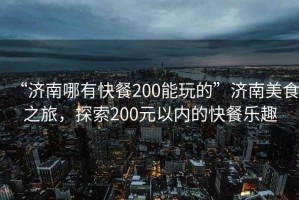 “濟(jì)南哪有快餐200能玩的”濟(jì)南美食之旅，探索200元以內(nèi)的快餐樂趣