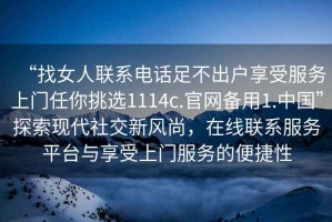 “找女人聯系電話足不出戶享受服務上門任你挑選1114c.官網備用1.中國”探索現代社交新風尚，在線聯系服務平臺與享受上門服務的便捷性