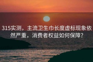 315實(shí)測(cè)，主流衛(wèi)生巾長(zhǎng)度虛標(biāo)現(xiàn)象依然嚴(yán)重，消費(fèi)者權(quán)益如何保障？