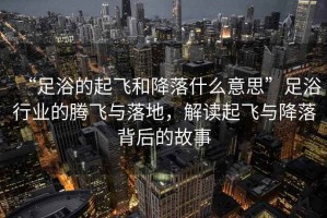 “足浴的起飛和降落什么意思”足浴行業的騰飛與落地，解讀起飛與降落背后的故事