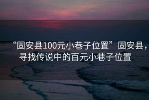 “固安縣100元小巷子位置”固安縣，尋找傳說中的百元小巷子位置