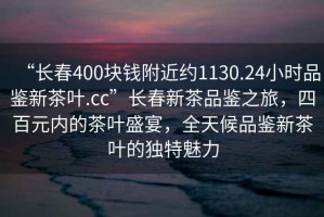 “長春400塊錢附近約1130.24小時(shí)品鑒新茶葉.cc”長春新茶品鑒之旅，四百元內(nèi)的茶葉盛宴，全天候品鑒新茶葉的獨(dú)特魅力