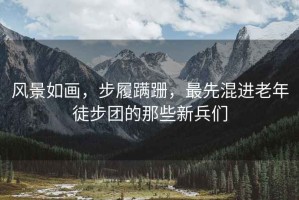 風景如畫，步履蹣跚，最先混進老年徒步團的那些新兵們