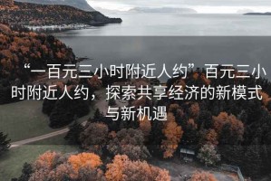 “一百元三小時(shí)附近人約”百元三小時(shí)附近人約，探索共享經(jīng)濟(jì)的新模式與新機(jī)遇