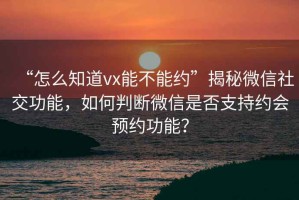 “怎么知道vx能不能約”揭秘微信社交功能，如何判斷微信是否支持約會預約功能？