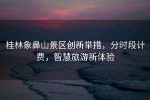 桂林象鼻山景區(qū)創(chuàng)新舉措，分時段計費，智慧旅游新體驗