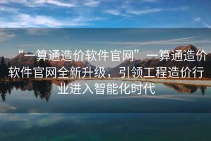 “一算通造價軟件官網(wǎng)”一算通造價軟件官網(wǎng)全新升級，引領(lǐng)工程造價行業(yè)進入智能化時代