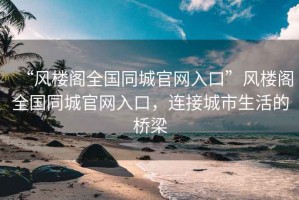 “風樓閣全國同城官網入口”風樓閣全國同城官網入口，連接城市生活的橋梁