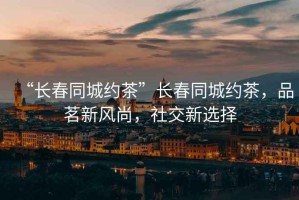 “長春同城約茶”長春同城約茶，品茗新風尚，社交新選擇