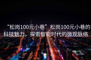 “松崗100元小巷”松崗100元小巷的科技魅力，探索智能時代的微觀脈絡