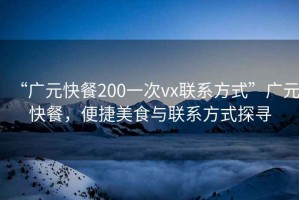 “廣元快餐200一次vx聯(lián)系方式”廣元快餐，便捷美食與聯(lián)系方式探尋