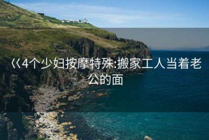 巜4個少婦按摩特殊:搬家工人當著老公的面